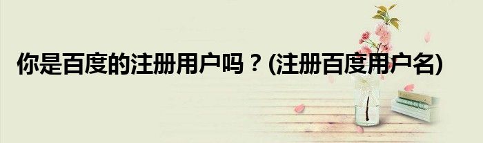 你是百度的注冊(cè)用戶(hù)嗎？(注冊(cè)百度用戶(hù)名)