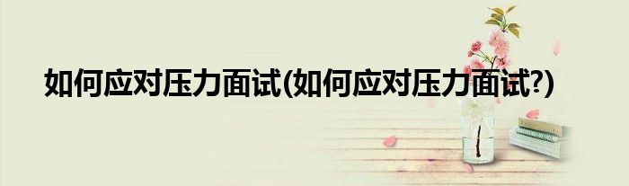如何應(yīng)對壓力面試(如何應(yīng)對壓力面試?)