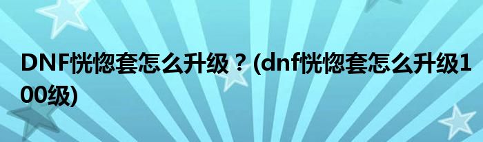 DNF恍惚套怎么升級？(dnf恍惚套怎么升級100級)