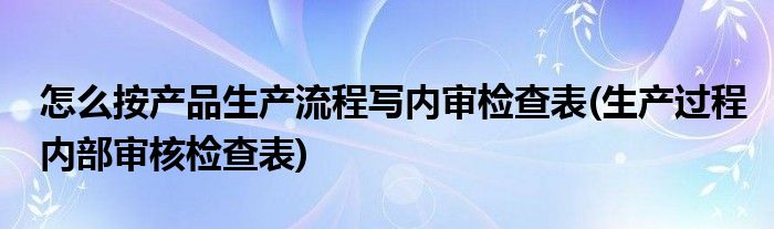 怎么按產(chǎn)品生產(chǎn)流程寫內(nèi)審檢查表(生產(chǎn)過(guò)程內(nèi)部審核檢查表)