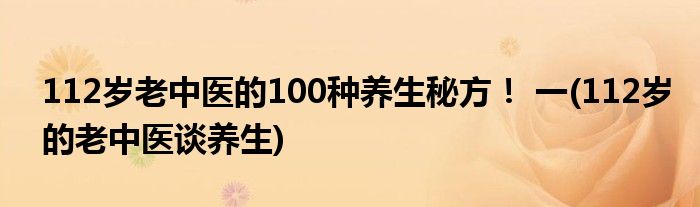 112歲老中醫(yī)的100種養(yǎng)生秘方！ 一(112歲的老中醫(yī)談養(yǎng)生)