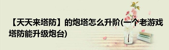 【天天來(lái)塔防】的炮塔怎么升階(一個(gè)老游戲塔防能升級(jí)炮臺(tái))
