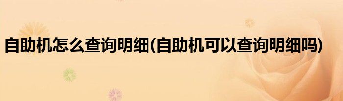 自助機(jī)怎么查詢明細(xì)(自助機(jī)可以查詢明細(xì)嗎)