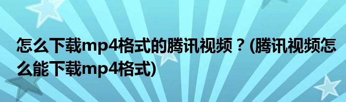 怎么下載mp4格式的騰訊視頻？(騰訊視頻怎么能下載mp4格式)