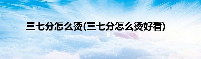 三七分怎么燙(三七分怎么燙好看)