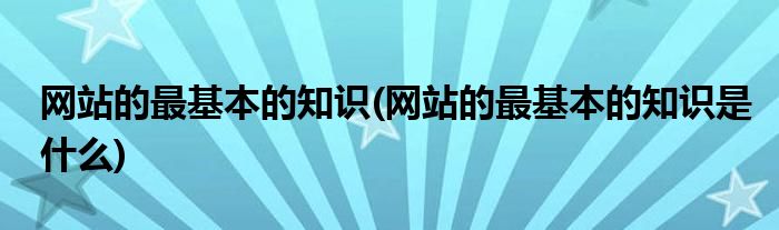 網(wǎng)站的最基本的知識(shí)(網(wǎng)站的最基本的知識(shí)是什么)