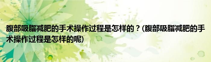 腹部吸脂減肥的手術(shù)操作過(guò)程是怎樣的?(腹部吸脂減肥的手術(shù)操作過(guò)程是怎樣的呢)