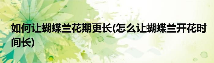 如何讓蝴蝶蘭花期更長(怎么讓蝴蝶蘭開花時間長)