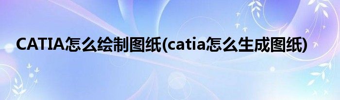 CATIA怎么繪制圖紙(catia怎么生成圖紙)