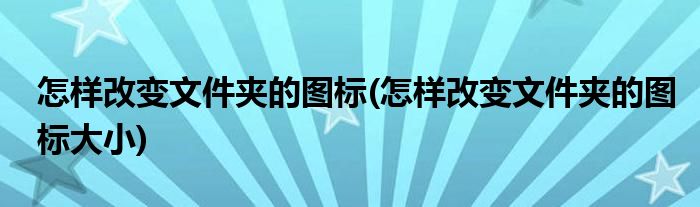怎樣改變文件夾的圖標(biāo)(怎樣改變文件夾的圖標(biāo)大小)
