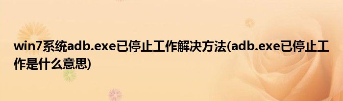 win7系統(tǒng)adb.exe已停止工作解決方法(adb.exe已停止工作是什么意思)
