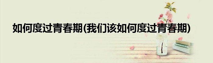 如何度過青春期(我們?cè)撊绾味冗^青春期)