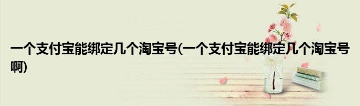 一個(gè)支付寶能綁定幾個(gè)淘寶號(一個(gè)支付寶能綁定幾個(gè)淘寶號啊)
