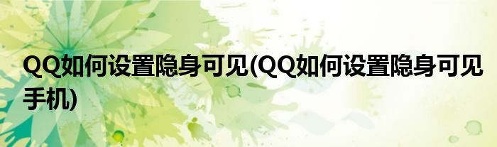 QQ如何設置隱身可見(QQ如何設置隱身可見手機)