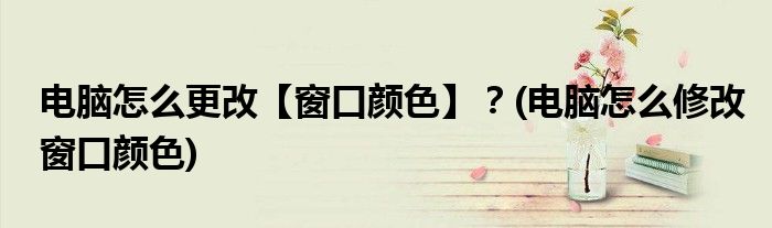 電腦怎么更改【窗口顏色】？(電腦怎么修改窗口顏色)