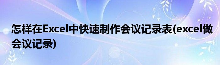 怎樣在Excel中快速制作會議記錄表(excel做會議記錄)