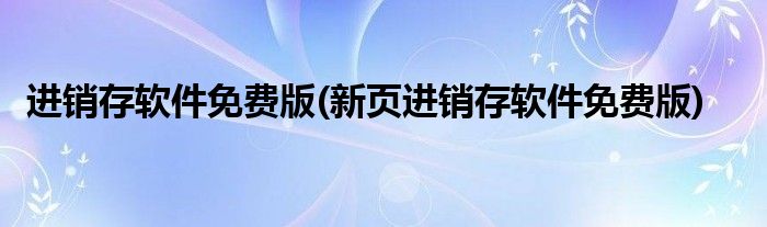 進(jìn)銷存軟件免費(fèi)版(新頁(yè)進(jìn)銷存軟件免費(fèi)版)