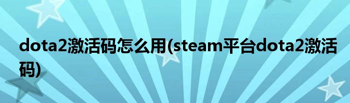 dota2激活碼怎么用(steam平臺dota2激活碼)