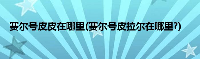 賽爾號皮皮在哪里(賽爾號皮拉爾在哪里?)