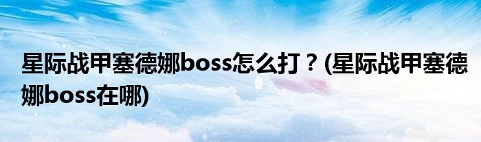 星際戰(zhàn)甲塞德娜boss怎么打？(星際戰(zhàn)甲塞德娜boss在哪)
