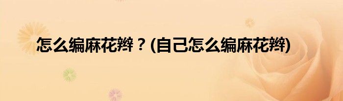 怎么編麻花辮？(自己怎么編麻花辮)