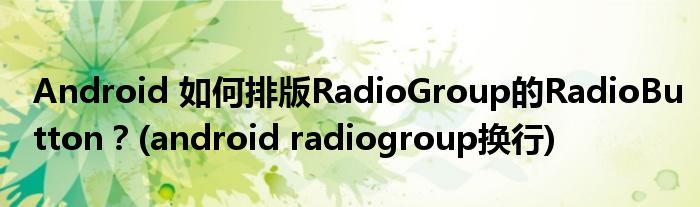 Android 如何排版RadioGroup的RadioButton？(android radiogroup換行)