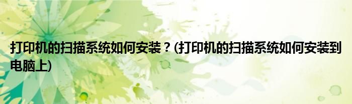 打印機(jī)的掃描系統(tǒng)如何安裝？(打印機(jī)的掃描系統(tǒng)如何安裝到電腦上)
