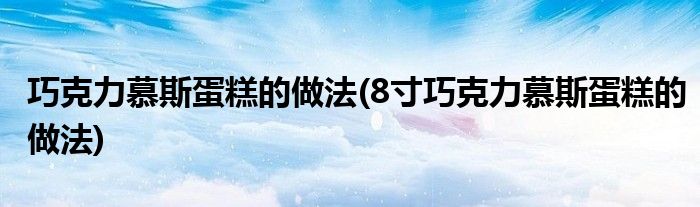 巧克力慕斯蛋糕的做法(8寸巧克力慕斯蛋糕的做法)