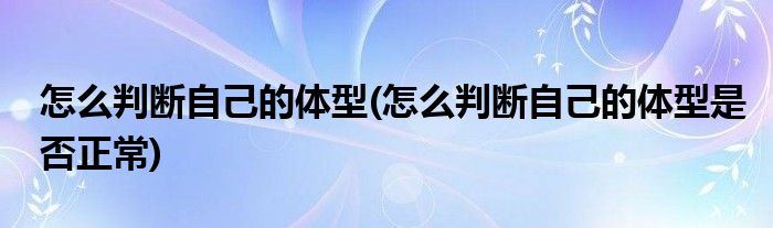 怎么判斷自己的體型(怎么判斷自己的體型是否正常)