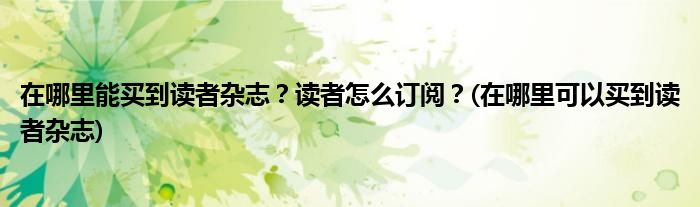 在哪里能買到讀者雜志？讀者怎么訂閱？(在哪里可以買到讀者雜志)