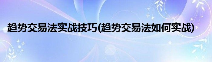 趨勢交易法實戰(zhàn)技巧(趨勢交易法如何實戰(zhàn))