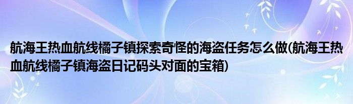 航海王熱血航線橘子鎮(zhèn)探索奇怪的海盜任務(wù)怎么做(航海王熱血航線橘子鎮(zhèn)海盜日記碼頭對(duì)面的寶箱)