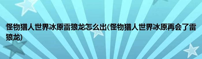 怪物獵人世界冰原雷狼龍?jiān)趺闯?怪物獵人世界冰原再會(huì)了雷狼龍)