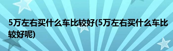 5萬(wàn)左右買什么車比較好(5萬(wàn)左右買什么車比較好呢)