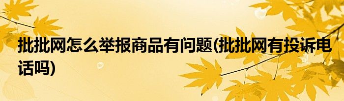 批批網(wǎng)怎么舉報(bào)商品有問題(批批網(wǎng)有投訴電話嗎)