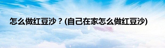 怎么做紅豆沙？(自己在家怎么做紅豆沙)