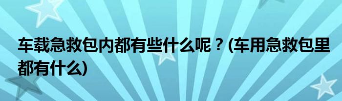 車載急救包內(nèi)都有些什么呢？(車用急救包里都有什么)