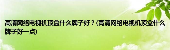 高清網(wǎng)絡(luò)電視機(jī)頂盒什么牌子好？(高清網(wǎng)絡(luò)電視機(jī)頂盒什么牌子好一點(diǎn))