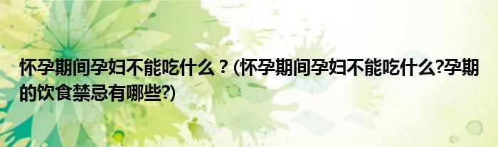 懷孕期間孕婦不能吃什么？(懷孕期間孕婦不能吃什么?孕期的飲食禁忌有哪些?)