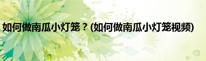 如何做南瓜小燈籠？(如何做南瓜小燈籠視頻)