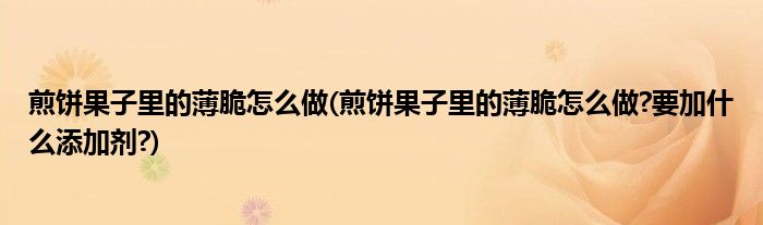 煎餅果子里的薄脆怎么做(煎餅果子里的薄脆怎么做?要加什么添加劑?)