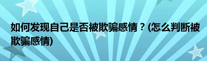 如何發(fā)現(xiàn)自己是否被欺騙感情？(怎么判斷被欺騙感情)