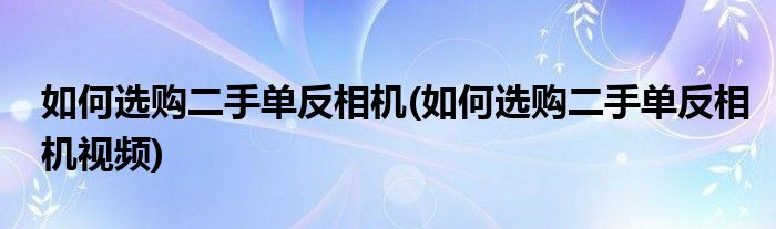 如何選購二手單反相機(jī)(如何選購二手單反相機(jī)視頻)