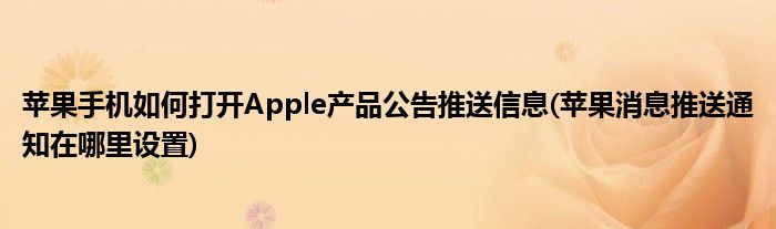 蘋果手機如何打開Apple產品公告推送信息(蘋果消息推送通知在哪里設置)