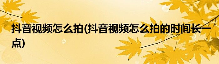抖音視頻怎么拍(抖音視頻怎么拍的時(shí)間長一點(diǎn))