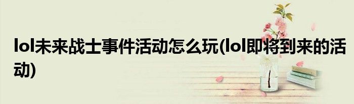 lol未來戰(zhàn)士事件活動(dòng)怎么玩(lol即將到來的活動(dòng))