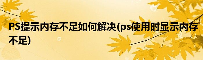 PS提示內存不足如何解決(ps使用時顯示內存不足)