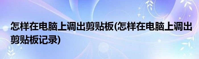 怎樣在電腦上調出剪貼板(怎樣在電腦上調出剪貼板記錄)