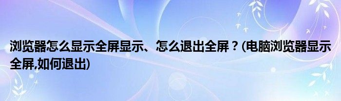 瀏覽器怎么顯示全屏顯示、怎么退出全屏？(電腦瀏覽器顯示全屏,如何退出)