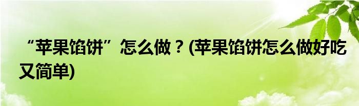“蘋果餡餅”怎么做？(蘋果餡餅怎么做好吃又簡單)